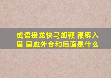 成语接龙快马加鞭 鞭辟入里 里应外合和后面是什么